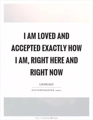 I am loved and accepted exactly how I am, right here and right now Picture Quote #1