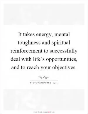 It takes energy, mental toughness and spiritual reinforcement to successfully deal with life’s opportunities, and to reach your objectives Picture Quote #1