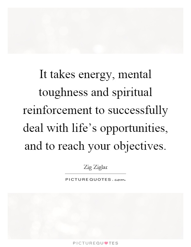It takes energy, mental toughness and spiritual reinforcement to successfully deal with life's opportunities, and to reach your objectives Picture Quote #1
