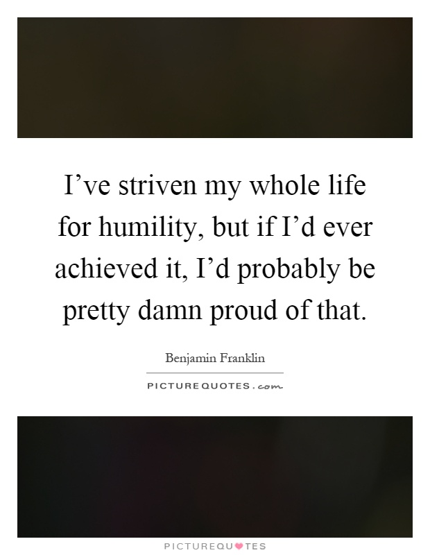 I've striven my whole life for humility, but if I'd ever achieved it, I'd probably be pretty damn proud of that Picture Quote #1