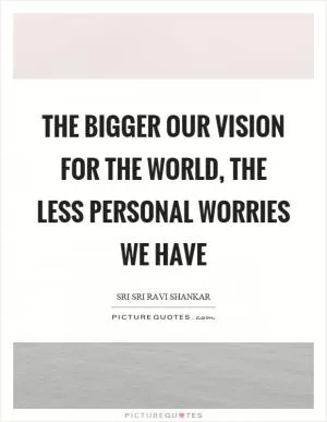 The bigger our vision for the world, the less personal worries we have Picture Quote #1