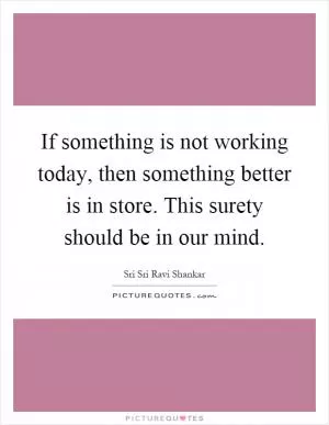 If something is not working today, then something better is in store. This surety should be in our mind Picture Quote #1