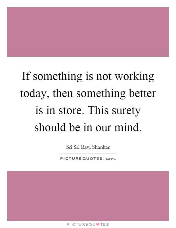 If something is not working today, then something better is in store. This surety should be in our mind Picture Quote #1