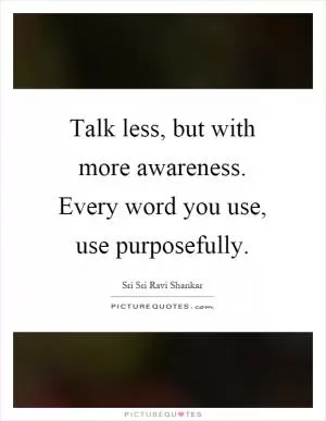 Talk less, but with more awareness. Every word you use, use purposefully Picture Quote #1