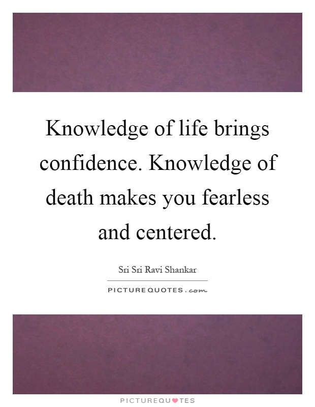 Knowledge of life brings confidence. Knowledge of death makes you fearless and centered Picture Quote #1