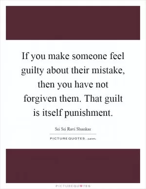 If you make someone feel guilty about their mistake, then you have not forgiven them. That guilt is itself punishment Picture Quote #1