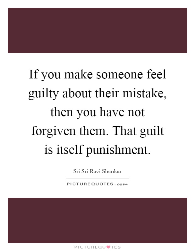 If you make someone feel guilty about their mistake, then you have not forgiven them. That guilt is itself punishment Picture Quote #1
