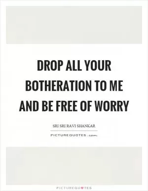 Drop all your botheration to me and be free of worry Picture Quote #1
