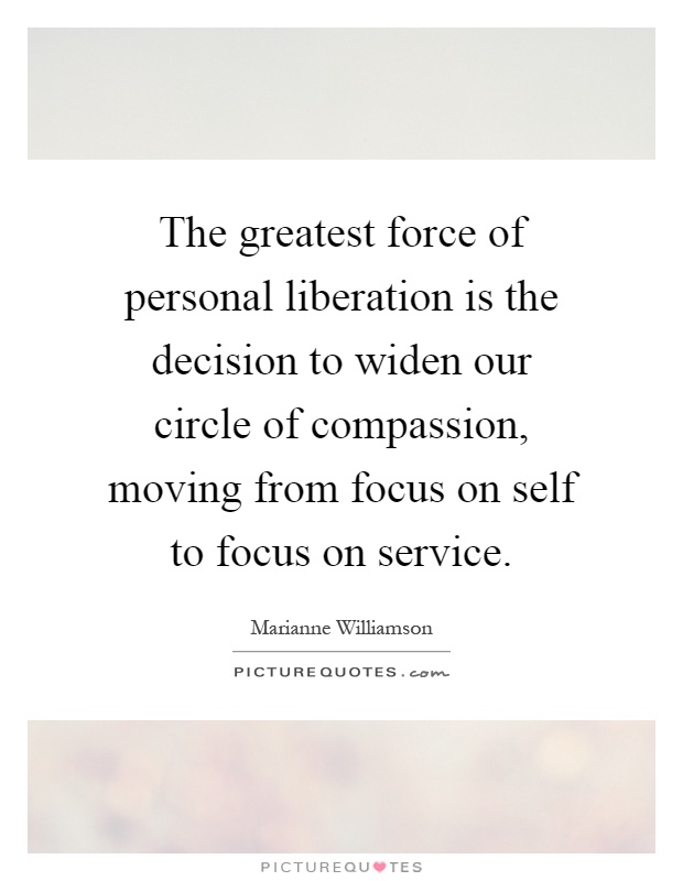 The greatest force of personal liberation is the decision to widen our circle of compassion, moving from focus on self to focus on service Picture Quote #1