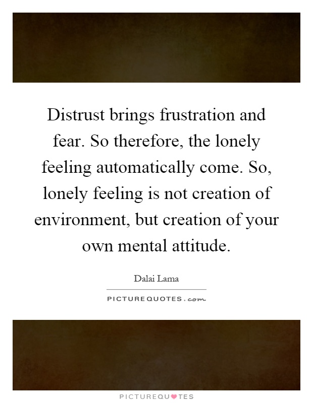 Distrust brings frustration and fear. So therefore, the lonely feeling automatically come. So, lonely feeling is not creation of environment, but creation of your own mental attitude Picture Quote #1