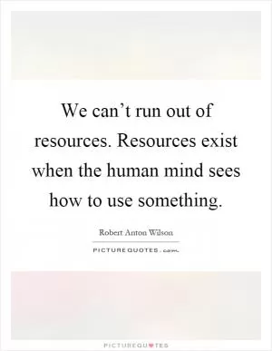 We can’t run out of resources. Resources exist when the human mind sees how to use something Picture Quote #1