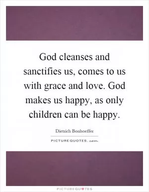 God cleanses and sanctifies us, comes to us with grace and love. God makes us happy, as only children can be happy Picture Quote #1