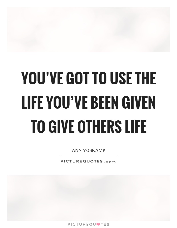You've got to use the life you've been given to give others life Picture Quote #1