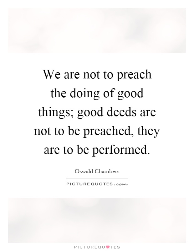 We are not to preach the doing of good things; good deeds are not to be preached, they are to be performed Picture Quote #1