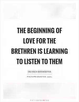 The beginning of love for the brethren is learning to listen to them Picture Quote #1
