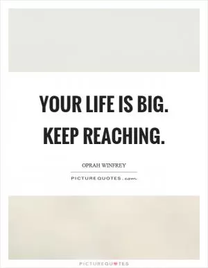 Your life is big. Keep reaching Picture Quote #1