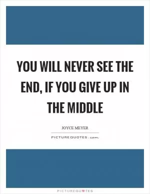 You will never see the end, if you give up in the middle Picture Quote #1