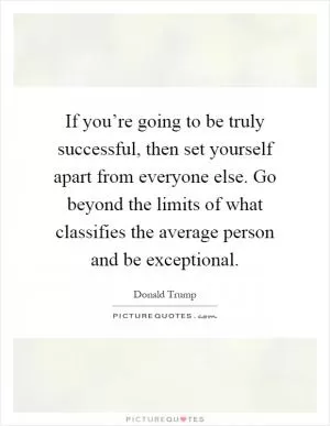 If you’re going to be truly successful, then set yourself apart from everyone else. Go beyond the limits of what classifies the average person and be exceptional Picture Quote #1
