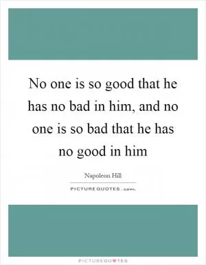 No one is so good that he has no bad in him, and no one is so bad that he has no good in him Picture Quote #1