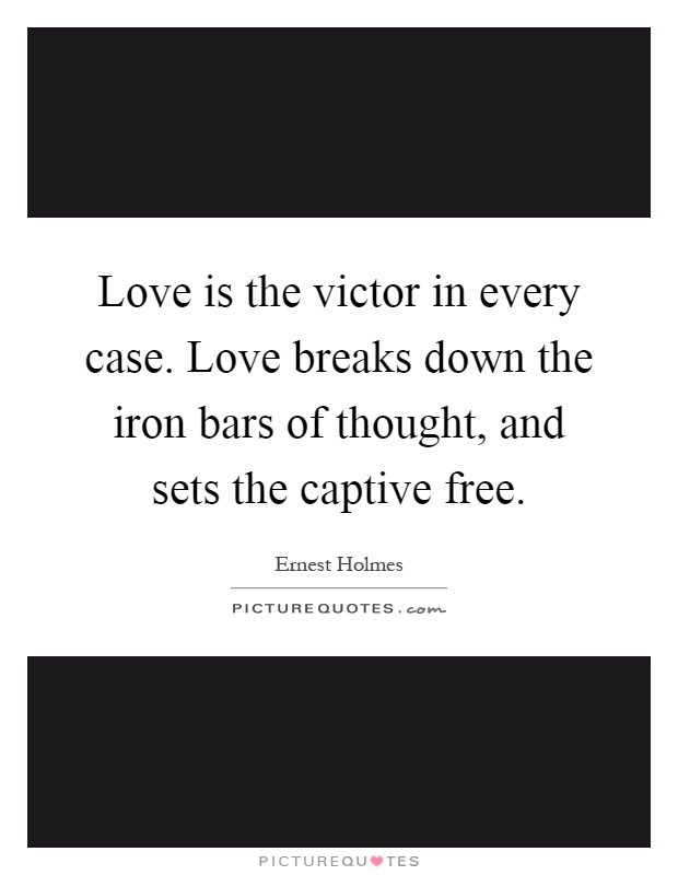 Love is the victor in every case. Love breaks down the iron bars of thought, and sets the captive free Picture Quote #1