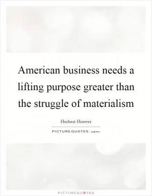 American business needs a lifting purpose greater than the struggle of materialism Picture Quote #1