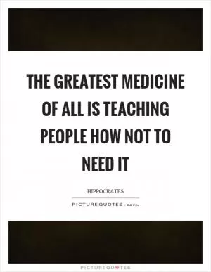 The greatest medicine of all is teaching people how not to need it Picture Quote #1
