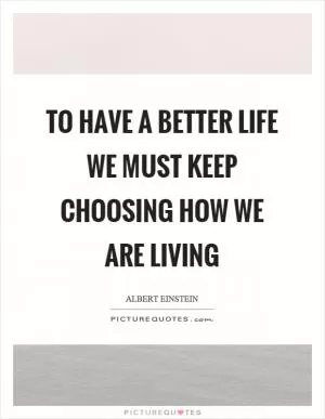 To have a better life we must keep choosing how we are living Picture Quote #1