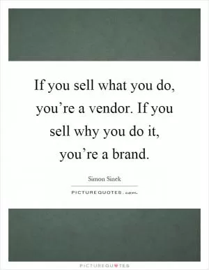 If you sell what you do, you’re a vendor. If you sell why you do it, you’re a brand Picture Quote #1