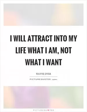 I will attract into my life what I am, not what I want Picture Quote #1