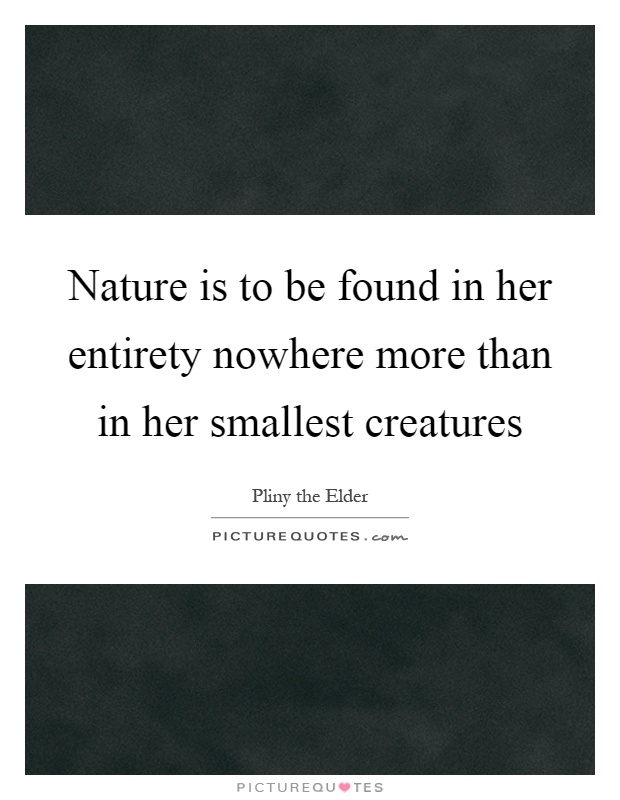 Nature is to be found in her entirety nowhere more than in her smallest creatures Picture Quote #1