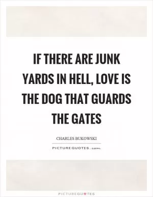 If there are junk yards in hell, love is the dog that guards the gates Picture Quote #1