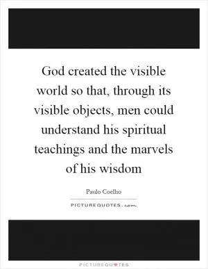 God created the visible world so that, through its visible objects, men could understand his spiritual teachings and the marvels of his wisdom Picture Quote #1