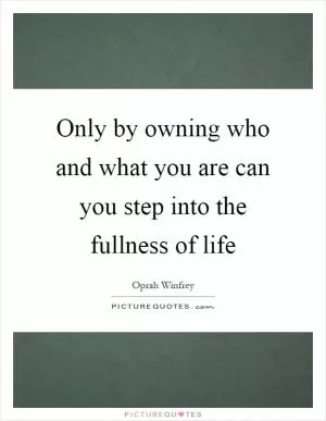Only by owning who and what you are can you step into the fullness of life Picture Quote #1