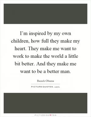 I’m inspired by my own children, how full they make my heart. They make me want to work to make the world a little bit better. And they make me want to be a better man Picture Quote #1