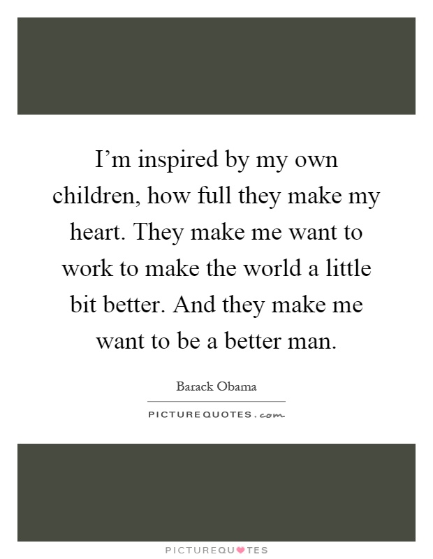 I'm inspired by my own children, how full they make my heart. They make me want to work to make the world a little bit better. And they make me want to be a better man Picture Quote #1