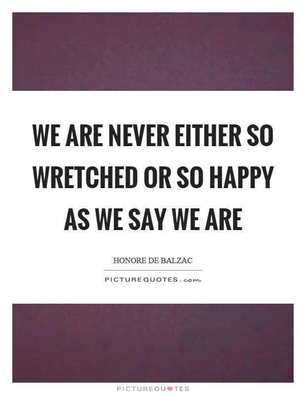 We are never either so wretched or so happy as we say we are Picture Quote #1