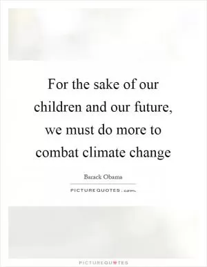 For the sake of our children and our future, we must do more to combat climate change Picture Quote #1