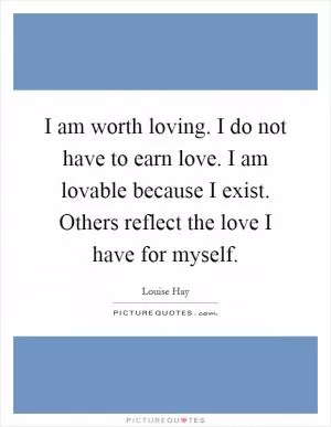 I am worth loving. I do not have to earn love. I am lovable because I exist. Others reflect the love I have for myself Picture Quote #1