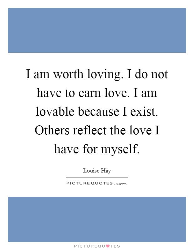 I am worth loving. I do not have to earn love. I am lovable because I exist. Others reflect the love I have for myself Picture Quote #1