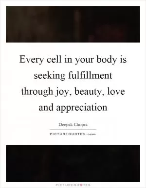 Every cell in your body is seeking fulfillment through joy, beauty, love and appreciation Picture Quote #1