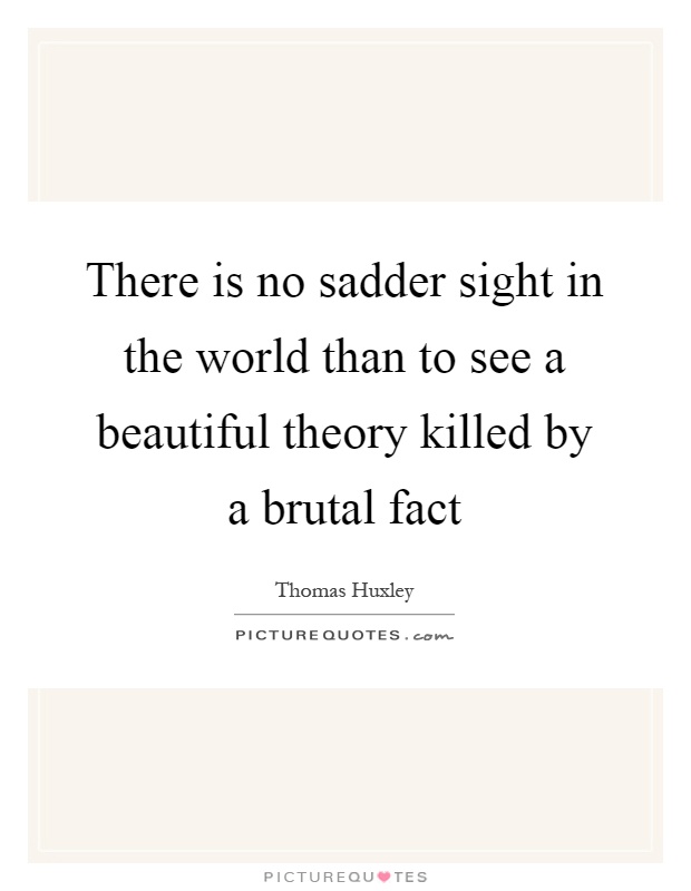 There is no sadder sight in the world than to see a beautiful theory killed by a brutal fact Picture Quote #1