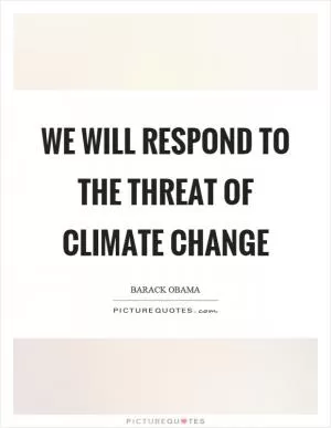 We will respond to the threat of climate change Picture Quote #1