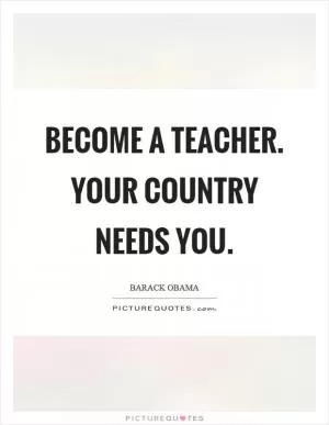 Become a teacher. Your country needs you Picture Quote #1