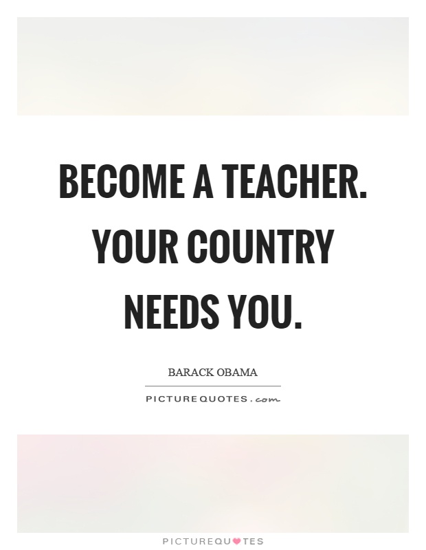 Become a teacher. Your country needs you Picture Quote #1