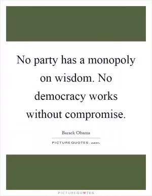 No party has a monopoly on wisdom. No democracy works without compromise Picture Quote #1