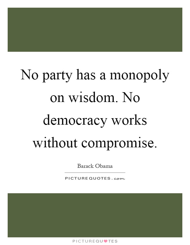 No party has a monopoly on wisdom. No democracy works without compromise Picture Quote #1