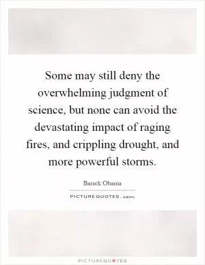 Some may still deny the overwhelming judgment of science, but none can avoid the devastating impact of raging fires, and crippling drought, and more powerful storms Picture Quote #1