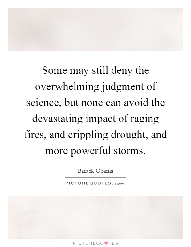 Some may still deny the overwhelming judgment of science, but none can avoid the devastating impact of raging fires, and crippling drought, and more powerful storms Picture Quote #1