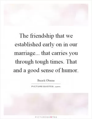 The friendship that we established early on in our marriage... that carries you through tough times. That and a good sense of humor Picture Quote #1