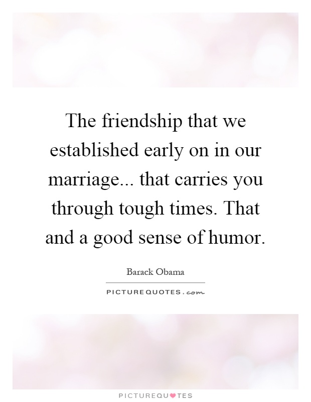 The friendship that we established early on in our marriage... that carries you through tough times. That and a good sense of humor Picture Quote #1